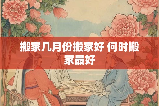 搬家几月份搬家好 何时搬家最好