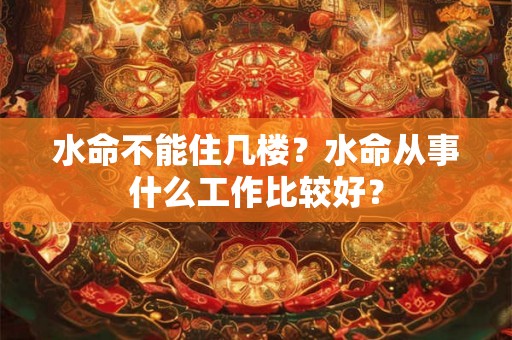 水命不能住几楼？水命从事什么工作比较好？