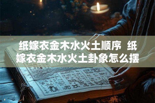 纸嫁衣金木水火土顺序  纸嫁衣金木水火土卦象怎么摆