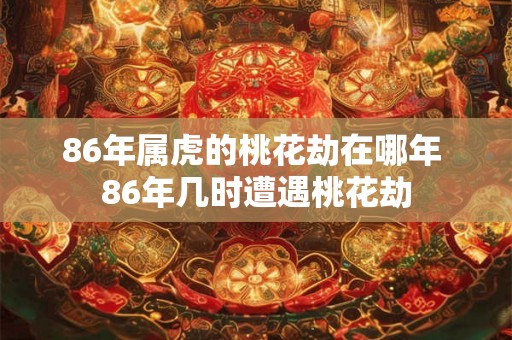 86年属虎的桃花劫在哪年 86年几时遭遇桃花劫