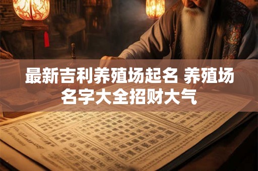 最新吉利养殖场起名 养殖场名字大全招财大气