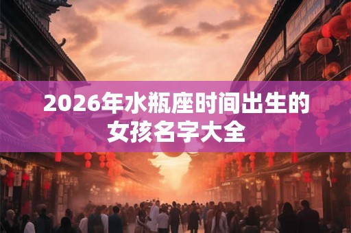 2026年水瓶座时间出生的女孩名字大全