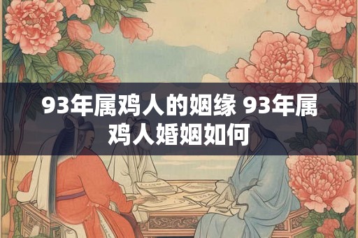 93年属鸡人的姻缘 93年属鸡人婚姻如何