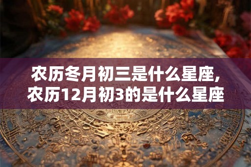 农历冬月初三是什么星座,农历12月初3的是什么星座