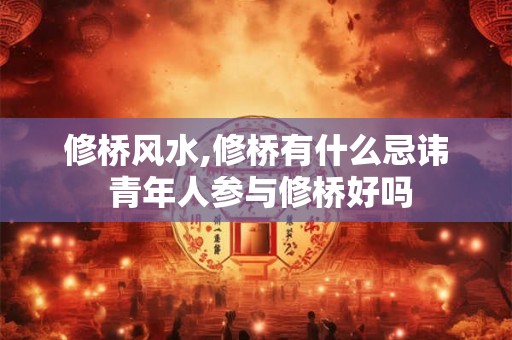 修桥风水,修桥有什么忌讳 青年人参与修桥好吗