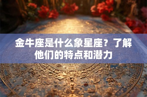金牛座是什么象星座?了解他们的特点和潜力 金牛座是什么象星座?了解他们的特点和潜力