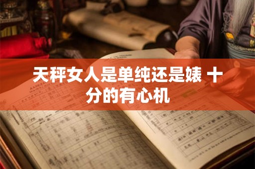 天秤女人是单纯还是婊 十分的有心机 天秤女人是单纯还是婊 十分的有心机