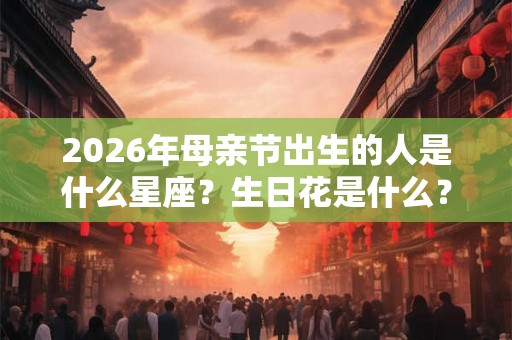 2026年母亲节出生的人是什么星座?生日花是什么? 2026年母亲节出生的人是什么星座?生日花是什么?