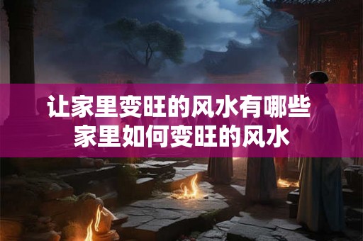 让家里变旺的风水有哪些 家里如何变旺的风水