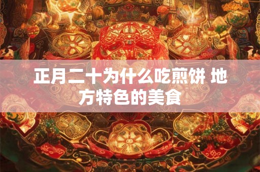 正月二十为什么吃煎饼 地方特色的美食 正月二十为什么吃煎饼 地方特色的美食