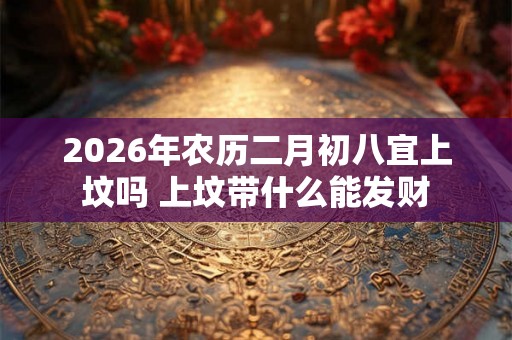 2026年农历二月初八宜上坟吗 上坟带什么能发财