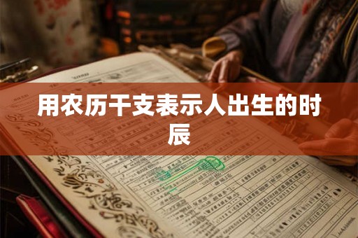 用农历干支表示人出生的时辰 用农历干支表示人出生的时辰