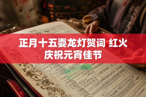 正月十五耍龙灯贺词 红火庆祝元宵佳节