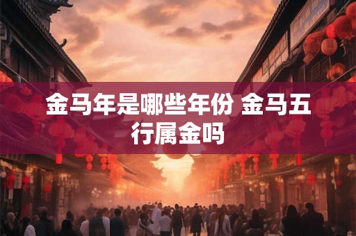 金马年是哪些年份 金马五行属金吗