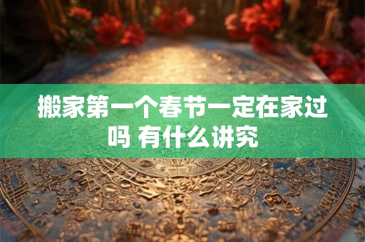 搬家第一个春节一定在家过吗 有什么讲究