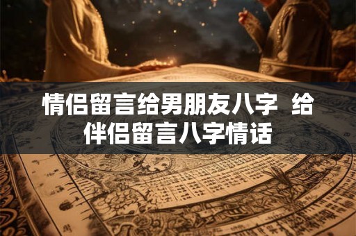 情侣留言给男朋友八字  给伴侣留言八字情话