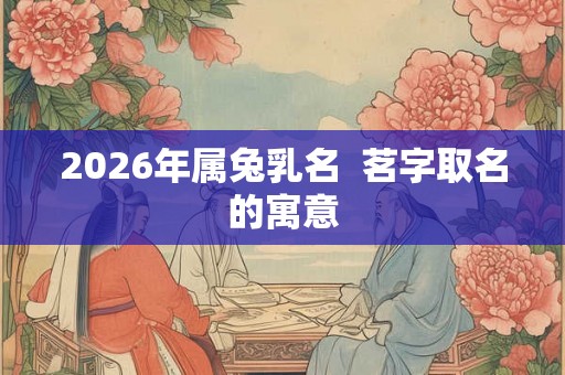 2026年属兔乳名 茗字取名的寓意 2026年属兔乳名 茗字取名的寓意