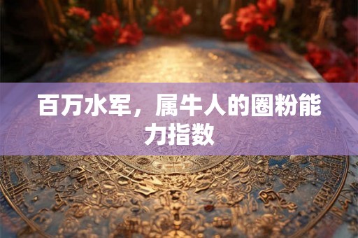 百万水军,属牛人的圈粉能力指数 百万水军,属牛人的圈粉能力指数