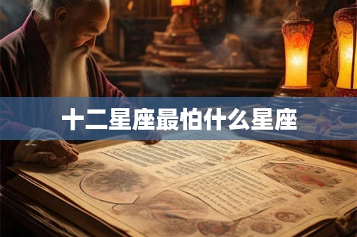 十二星座最怕什么星座 十二星座最怕什么星座