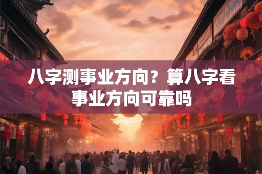 八字测事业方向？算八字看事业方向可靠吗