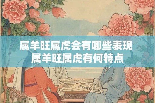 属羊旺属虎会有哪些表现 属羊旺属虎有何特点