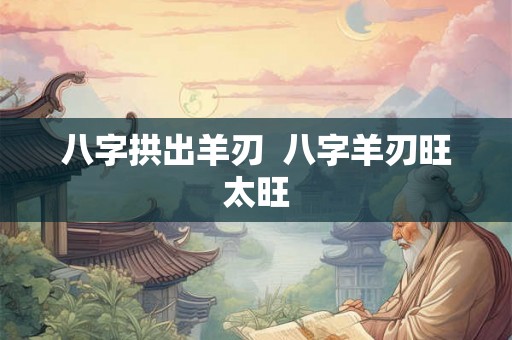 八字拱出羊刃 八字羊刃旺太旺 八字拱出羊刃 八字羊刃旺太旺