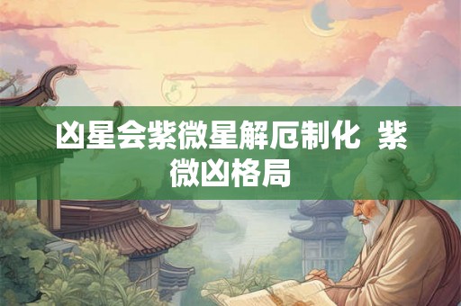 凶星会紫微星解厄制化  紫微凶格局