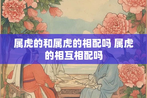 属虎的和属虎的相配吗 属虎的相互相配吗