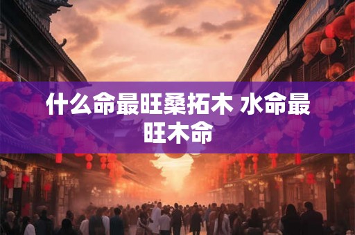 什么命最旺桑拓木 水命最旺木命