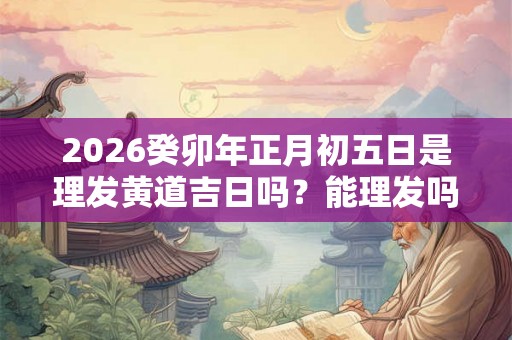 2026癸卯年正月初五日是理发黄道吉日吗?能理发吗 2026癸卯年正月初五日是理发黄道吉日吗?能理发吗
