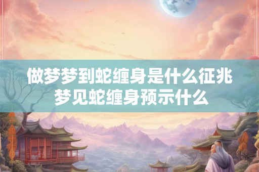 做梦梦到蛇缠身是什么征兆 梦见蛇缠身预示什么 做梦梦到蛇缠身是什么征兆 梦见蛇缠身预示什么