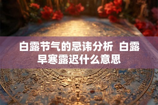 白露节气的忌讳分析  白露早寒露迟什么意思