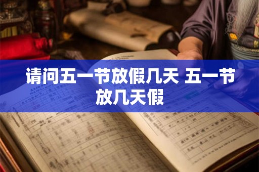 请问五一节放假几天 五一节放几天假 请问五一节放假几天 五一节放几天假