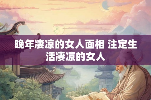 晚年凄凉的女人面相 注定生活凄凉的女人