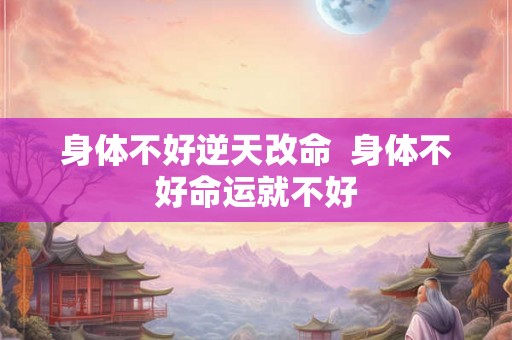 身体不好逆天改命 身体不好命运就不好 身体不好逆天改命 身体不好命运就不好