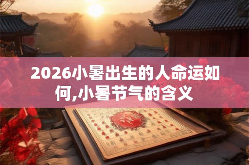 2026小暑出生的人命运如何,小暑节气的含义