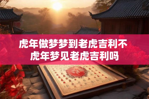 虎年做梦梦到老虎吉利不 虎年梦见老虎吉利吗