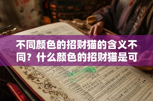 不同颜色的招财猫的含义不同?什么颜色的招财猫是可以辟邪的? 不同颜色的招财猫的含义不同?什么颜色的招财猫是可以辟邪的?