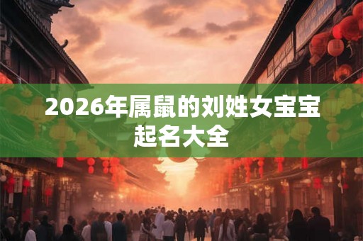 2026年属鼠的刘姓女宝宝起名大全