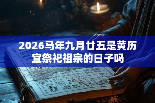 2026马年九月廿五是黄历宜祭祀祖宗的日子吗 2026马年九月廿五是黄历宜祭祀祖宗的日子吗
