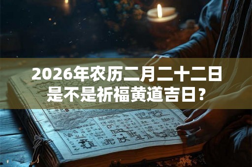 2026年农历二月二十二日是不是祈福黄道吉日? 2026年农历二月二十二日是不是祈福黄道吉日?