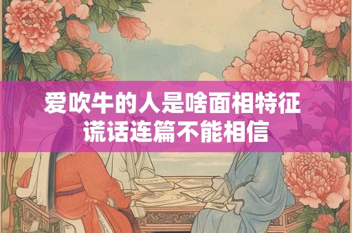 爱吹牛的人是啥面相特征 谎话连篇不能相信