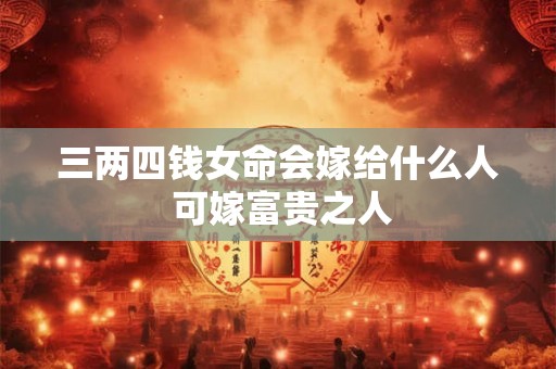 三两四钱女命会嫁给什么人 可嫁富贵之人