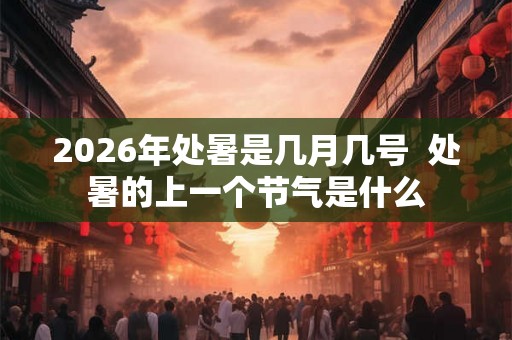 2026年处暑是几月几号  处暑的上一个节气是什么