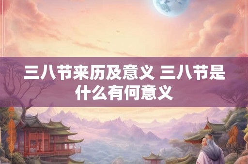 三八节来历及意义 三八节是什么有何意义 三八节来历及意义 三八节是什么有何意义
