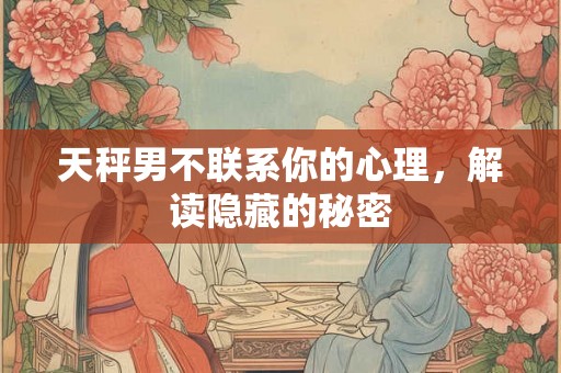 天秤男不联系你的心理，解读隐藏的秘密
