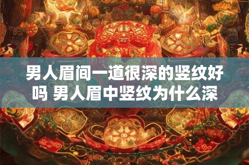 男人眉间一道很深的竖纹好吗 男人眉中竖纹为什么深