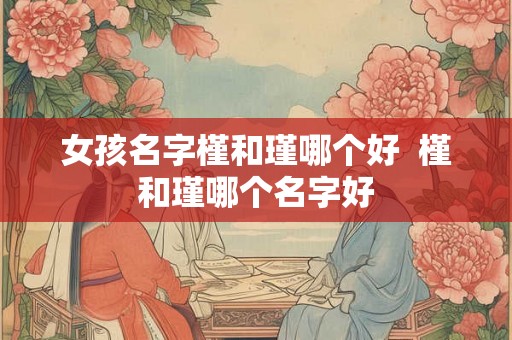 女孩名字槿和瑾哪个好  槿和瑾哪个名字好