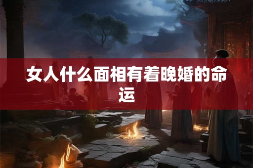 女人什么面相有着晚婚的命运