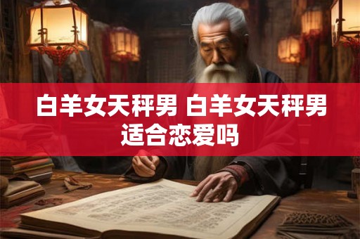 白羊女天秤男 白羊女天秤男适合恋爱吗